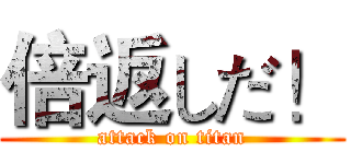倍返しだ！ (attack on titan)