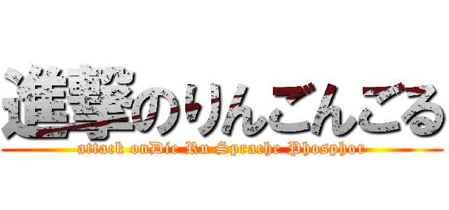 進撃のりんごんごる (attack onDie Ru Sprache Phosphor)