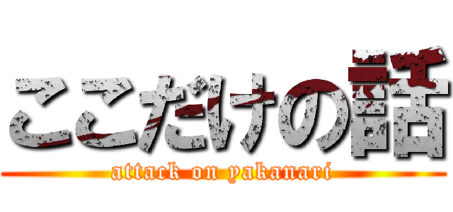 ここだけの話 (attack on yakanari)