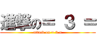 進撃の＝ ３ ＝ (attack on = 3 =)