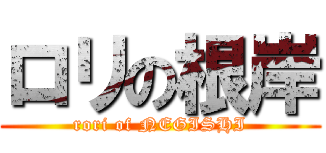 ロリの根岸 (rori of NEGISHI)