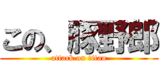 この、豚野郎 (attack on titan)
