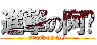 進撃の阿纲 (attack on AG)