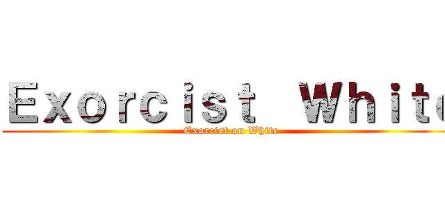 Ｅｘｏｒｃｉｓｔ  Ｗｈｉｔｅ (Exorcist on White)