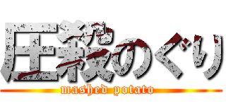 圧殺のぐり (mashed potato )