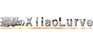 進撃のＸｉｉａｏＬｕｒｖｅ (attack on XiiaoLurve)