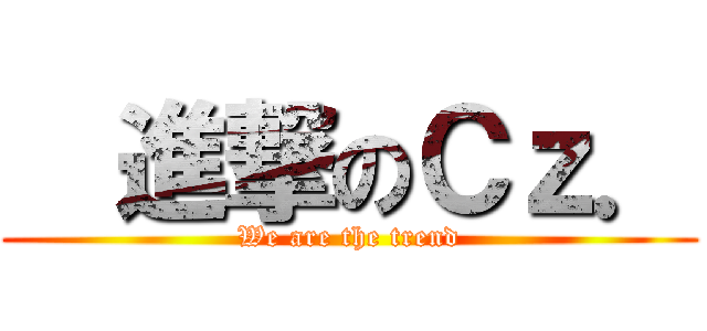   進撃のＣｚ． (We are the trend)