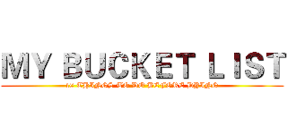 ＭＹ ＢＵＣＫＥＴ ＬＩＳＴ (10 THINGS TO DO BEFORE DYING)