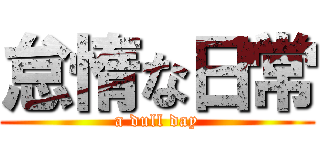 怠惰な日常 (a dull day)