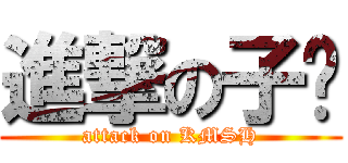 進撃の子彥 (attack on KMSH)