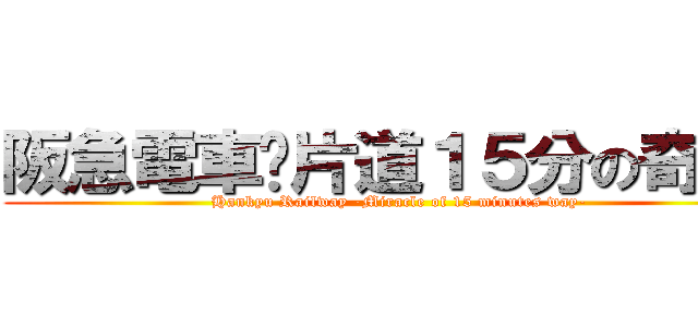 阪急電車〜片道１５分の奇跡〜 (Hankyu Railway -Miracle of 15 minutes way-)