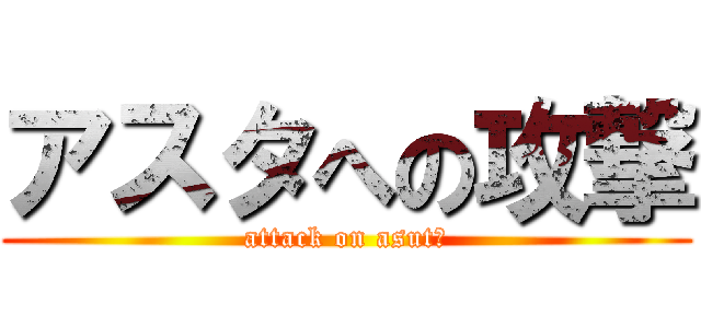 アスタへの攻撃 (attack on asutā)