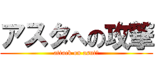 アスタへの攻撃 (attack on asutā)