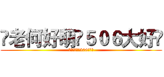 ♞老何好萌➸５０６大好♘ (♞老何好萌➸506大好♘)