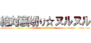 絶対裏切り☆ヌルヌル (attack on ☆Lucifer☆)