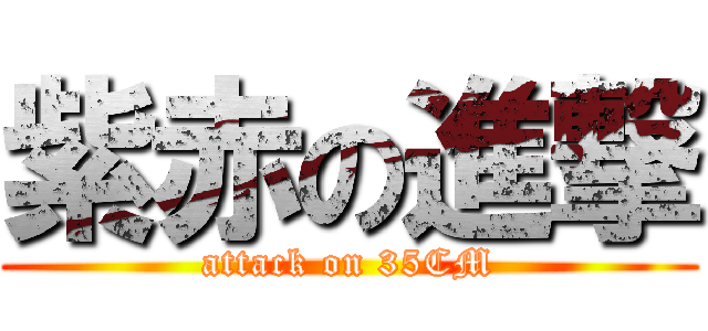 紫赤の進撃 (attack on 35CM)