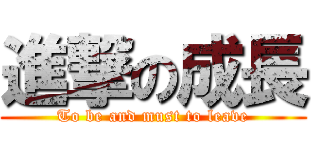 進撃の成長 (To be and must to leave)