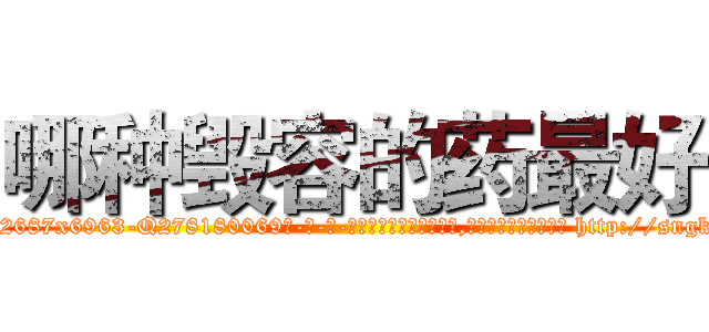哪种毁容的药最好 (哪种毁容的药最好【电-186x2687x6963-Q278180069元-吉-药-业】我们做的是长期生意,靠的是老客户长期支持 http://sngk.net/SlDWf8
)