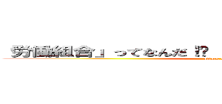 「労働組合」ってなんだ！   「水資労」ってナンダ！！ (attack on titan)