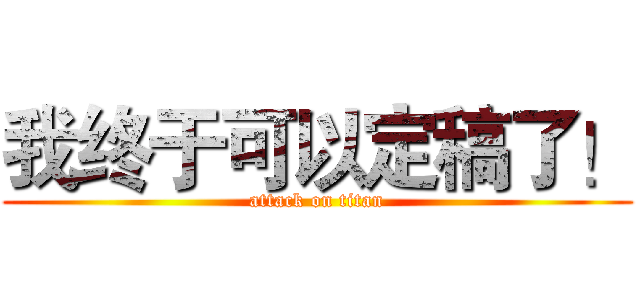 我终于可以定稿了！ (attack on titan)