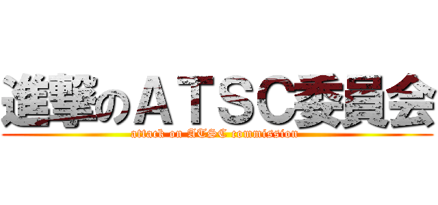 進撃のＡＴＳＣ委員会 (attack on ATSC commission )