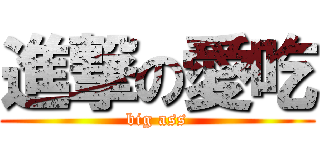 進撃の愛吃 (big ass)