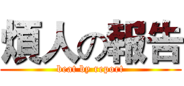 煩人の報告 (beat by report)