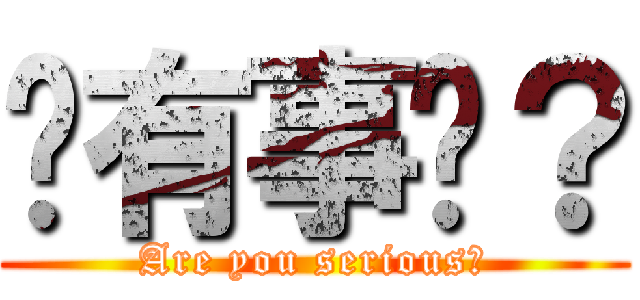 你有事嗎？ (Are you serious？)