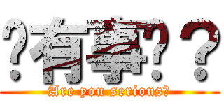 你有事嗎？ (Are you serious？)