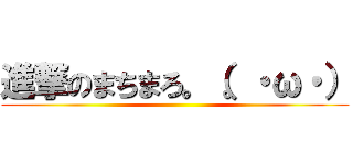 進撃のまちまろ。（。・ω・） ()