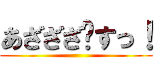 あざざざ〜すっ！ ()