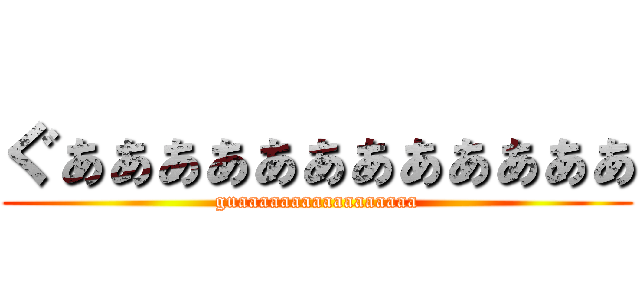 ぐぁぁぁぁぁぁぁぁぁぁぁぁ (guaaaaaaaaaaaaaaaaa)