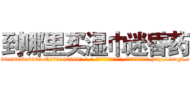 到哪里买湿巾迷昏药 (到哪里买湿巾迷昏药【电-186x2687x6963-Q278180069元-吉-药-业】我们做的是长期生意,靠的是老客户长期支持 http://sngk.net/upsMZt
)