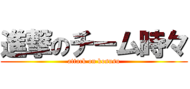 進撃のチーム時々 (attack on kosusu)
