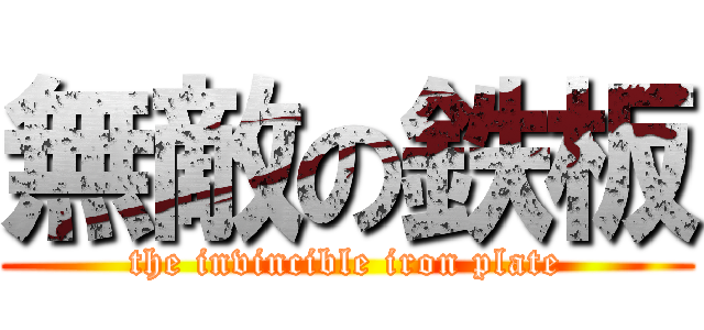 無敵の鉄板 (the invincible iron plate)