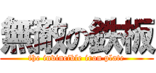 無敵の鉄板 (the invincible iron plate)