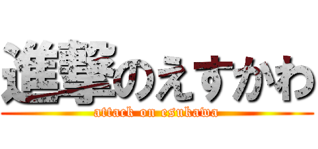 進撃のえすかわ (attack on esukawa)