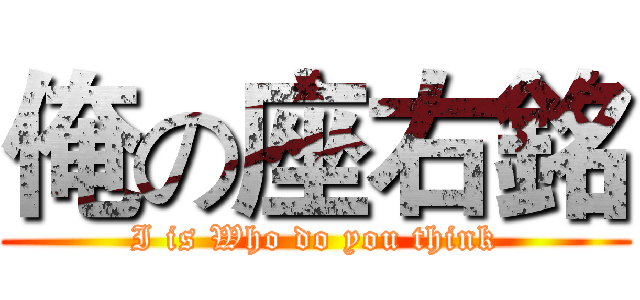 俺の座右銘 (I is Who do you think)