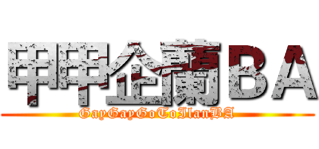 甲甲企蘭ＢＡ (GayGayGoToIlanBA)