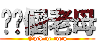 屌你個老母 (Fuck ur mom)