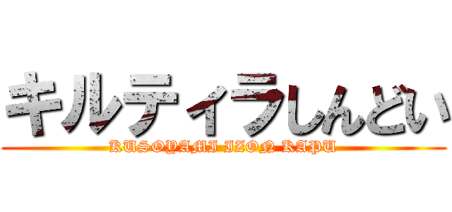 キルティラしんどい (KUSOYAMI IZON KAPU)