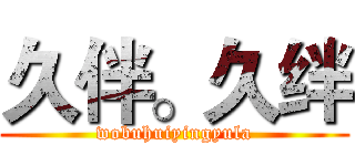 久伴。久绊 (wobuhuiyingyula)