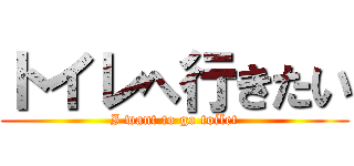 トイレへ行きたい (I want to go toilet)