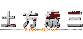 土 方 歳 三 (Toshizou Hizikata)