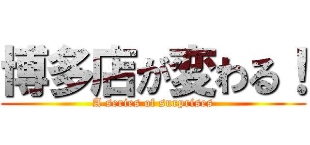 博多店が変わる！ (A series of surprises)