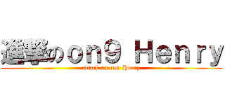 進撃のｏｎ９ Ｈｅｎｒｙ (attack on on9 Henry)