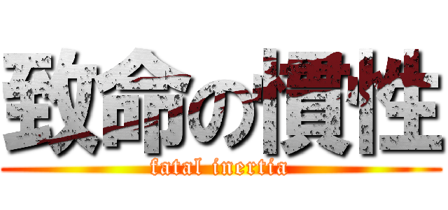 致命の慣性 (fatal inertia)