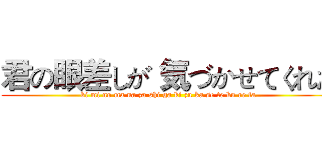 君の眼差しが 気づかせてくれた (ki mi no ma na za shi ga ki zu ka se te ku re ta)