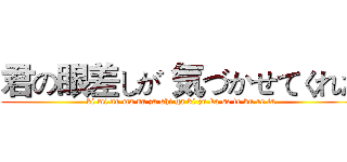 君の眼差しが 気づかせてくれた (ki mi no ma na za shi ga ki zu ka se te ku re ta)