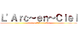 Ｌ\'Ａｒｃ～ｅｎ～Ｃｉｅｌ (attack on L\'Arc～en～Ciel)